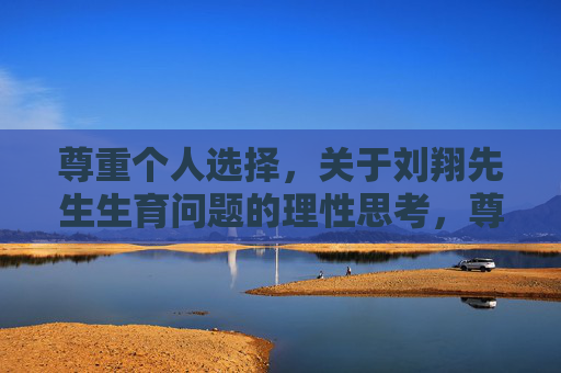 尊重个人选择，关于刘翔先生生育问题的理性思考，尊重个人选择，刘翔生育问题的理性思考