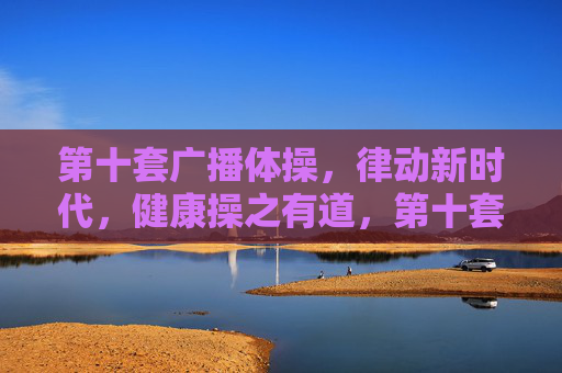 第十套广播体操,律动新时代,健康操之有道,第十套广播体操,律动新时代 健康操有道 第十套广播体操,律动新时代,健康操之有道,第十套广播体操,律动新时代 健康操有道