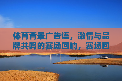 体育背景广告语,激情与品牌共鸣的赛场回响,赛场回响,体育广告语的激情共鸣 体育背景广告语,激情与品牌共鸣的赛场回响,赛场回响,体育广告语的激情共鸣