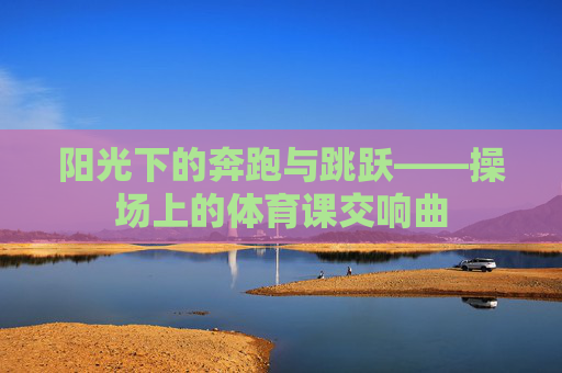 阳光下的奔跑与跳跃——操场上的体育课交响曲