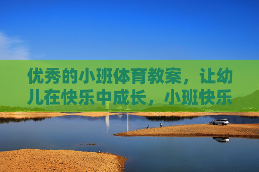 优秀的小班体育教案，让幼儿在快乐中成长，小班快乐体育教案，让幼儿在运动中成长
