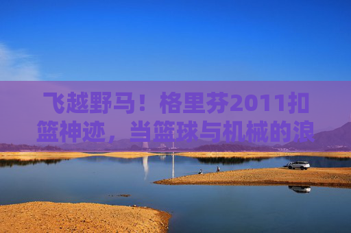 飞越野马!格里芬2011扣篮神迹,当篮球与机械的浪漫碰撞,格里芬2011飞越野马扣篮,篮球与机械的浪漫神迹 飞越野马!格里芬2011扣篮神迹,当篮球与机械的浪漫碰撞,格里芬2011飞越野马扣篮,篮球与机械的浪漫神迹
