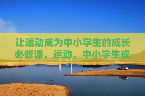 让运动成为中小学生的成长必修课,运动,中小学生成长的必修课 让运动成为中小学生的成长必修课,运动,中小学生成长的必修课