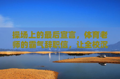 操场上的最后宣言，体育老师的霸气辞职信，让全校沉默，体育老师的操场宣言，霸气辞职信让全校沉默