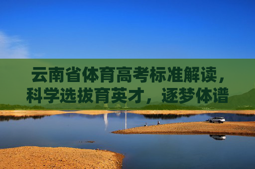 云南省体育高考标准解读，科学选拔育英才，逐梦体谱新篇，云南省体育高考标准解读，科学选拔育英才，逐梦谱新篇