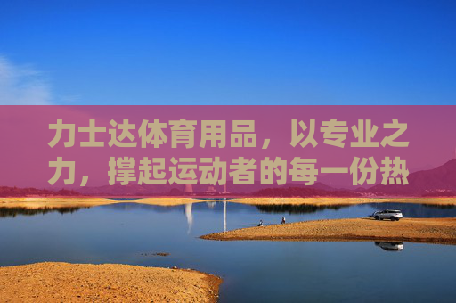 力士达体育用品，以专业之力，撑起运动者的每一份热爱，力士达，以专业之力，撑起每一份运动热爱