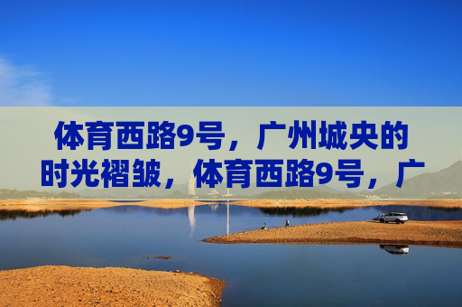 体育西路9号,广州城央的时光褶皱,体育西路9号,广州城央的时光褶皱 体育西路9号,广州城央的时光褶皱,体育西路9号,广州城央的时光褶皱
