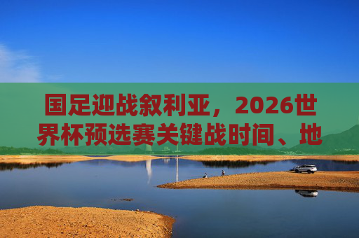 国足迎战叙利亚,2026世界杯预选赛关键战时间、地点及看点全解析,国足2026世界杯预选赛关键战,迎战叙利亚时间、地点及看点全解析 国足迎战叙利亚,2026世界杯预选赛关键战时间、地点及看点全解析,国足2026世界杯预选赛关键战,迎战叙利亚时间、地点及看点全解析