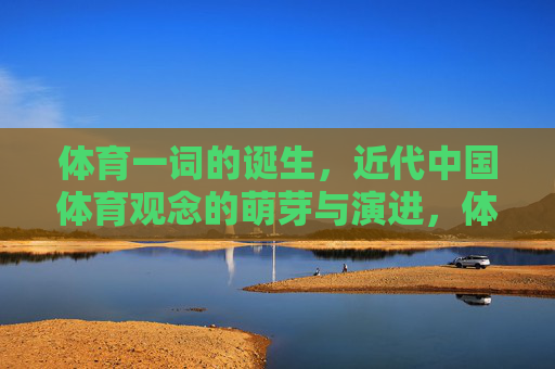 体育一词的诞生，近代中国体育观念的萌芽与演进，体育一词的诞生与近代中国体育观念的萌芽演进