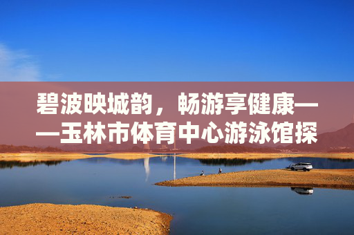 碧波映城韵,畅游享健康——玉林市体育中心游泳馆探访,碧波映城韵,畅游享健康——玉林市体育中心游泳馆探访 碧波映城韵,畅游享健康——玉林市体育中心游泳馆探访,碧波映城韵,畅游享健康——玉林市体育中心游泳馆探访