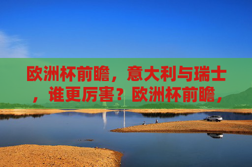 欧洲杯前瞻,意大利与瑞士,谁更厉害?欧洲杯前瞻,意大利与瑞士,谁更厉害? 欧洲杯前瞻,意大利与瑞士,谁更厉害?欧洲杯前瞻,意大利与瑞士,谁更厉害?