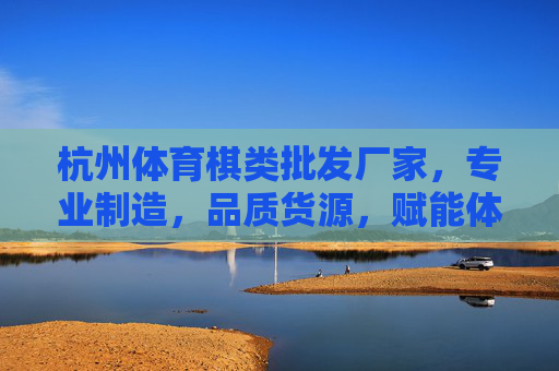 杭州体育棋类批发厂家,专业制造,品质货源,赋能体育棋类产业,杭州体育棋类批发厂家,专业制造品质货源,赋能体育棋类产业 杭州体育棋类批发厂家,专业制造,品质货源,赋能体育棋类产业,杭州体育棋类批发厂家,专业制造品质货源,赋能体育棋类产业