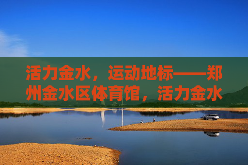 活力金水,运动地标——郑州金水区体育馆,活力金水运动地标,郑州金水区体育馆 活力金水,运动地标——郑州金水区体育馆,活力金水运动地标,郑州金水区体育馆