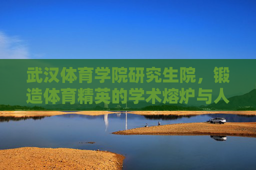 武汉体育学院研究生院,锻造体育精英的学术熔炉与人才高地,武汉体育学院研究生院,体育精英的学术熔炉与人才高地 武汉体育学院研究生院,锻造体育精英的学术熔炉与人才高地,武汉体育学院研究生院,体育精英的学术熔炉与人才高地