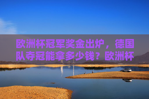 欧洲杯冠军奖金出炉，德国队夺冠能拿多少钱？欧洲杯冠军奖金，德国队夺冠能拿多少？