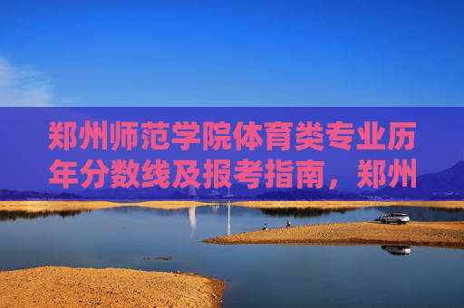 郑州师范学院体育类专业历年分数线及报考指南，郑州师范学院体育类专业历年分数线及报考指南