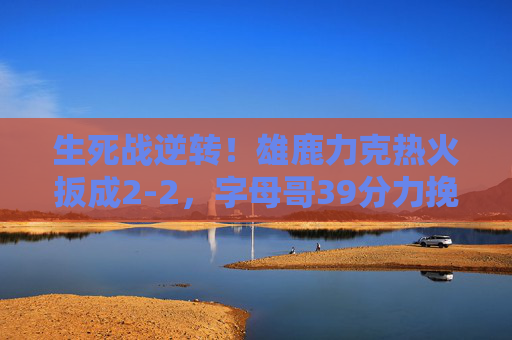 生死战逆转!雄鹿力克热火扳成2-2,字母哥39分力挽狂澜,生死战逆转!字母哥39分力挽狂澜,雄鹿力克热火扳成2-2 生死战逆转!雄鹿力克热火扳成2-2,字母哥39分力挽狂澜,生死战逆转!字母哥39分力挽狂澜,雄鹿力克热火扳成2-2