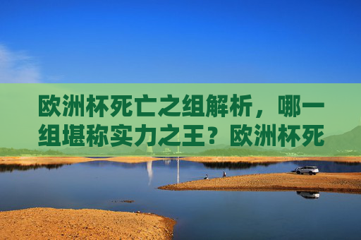 欧洲杯死亡之组解析,哪一组堪称实力之王?欧洲杯死亡之组,哪一组堪称实力之王? 欧洲杯死亡之组解析,哪一组堪称实力之王?欧洲杯死亡之组,哪一组堪称实力之王?