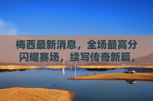 梅西最新消息,全场最高分闪耀赛场,续写传奇新篇,梅西全场最高分闪耀赛场 续写传奇新篇 梅西最新消息,全场最高分闪耀赛场,续写传奇新篇,梅西全场最高分闪耀赛场 续写传奇新篇
