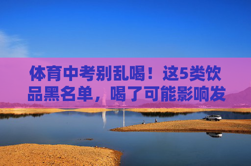 体育中考别乱喝!这5类饮品黑名单,喝了可能影响发挥! 体育中考别乱喝!这5类饮品黑名单,喝了可能影响发挥!