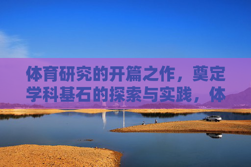 体育研究的开篇之作，奠定学科基石的探索与实践，体育研究开篇奠基探索与实践