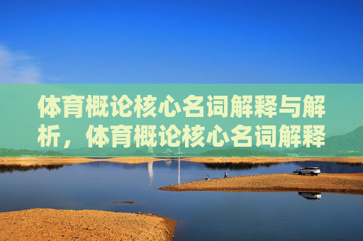 体育概论核心名词解释与解析，体育概论核心名词解释与解析