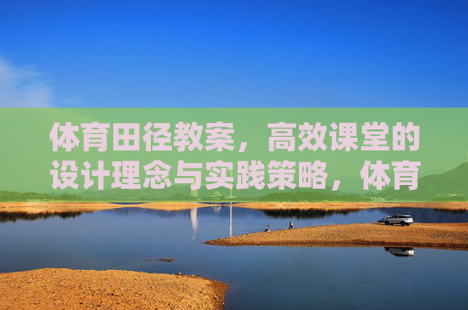 体育田径教案,高效课堂的设计理念与实践策略,体育田径教案的高效课堂设计理念与实践策略 体育田径教案,高效课堂的设计理念与实践策略,体育田径教案的高效课堂设计理念与实践策略