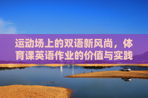 运动场上的双语新风尚，体育课英语作业的价值与实践，运动场双语新风尚，体育课英语作业的价值与实践
