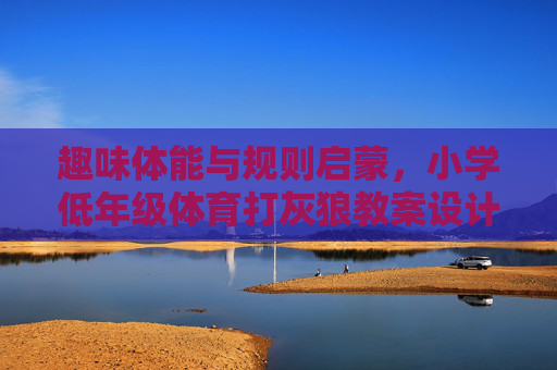 趣味体能与规则启蒙，小学低年级体育打灰狼教案设计，小学低年级趣味体能与规则启蒙，打灰狼体育教案设计