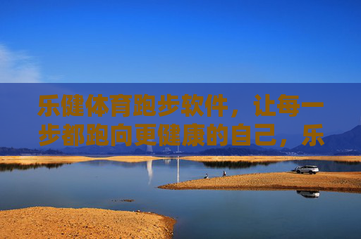 乐健体育跑步软件,让每一步都跑向更健康的自己,乐健体育跑步软件,每一步,跑向更健康的自己 乐健体育跑步软件,让每一步都跑向更健康的自己,乐健体育跑步软件,每一步,跑向更健康的自己