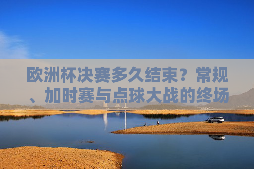 欧洲杯决赛多久结束?常规、加时赛与点球大战的终场时间解析,欧洲杯决赛终场时间解析,常规、加时赛与点球大战 欧洲杯决赛多久结束?常规、加时赛与点球大战的终场时间解析,欧洲杯决赛终场时间解析,常规、加时赛与点球大战