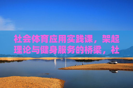社会体育应用实践课,架起理论与健身服务的桥梁,社会体育应用实践课,架起理论与健身服务的桥梁 社会体育应用实践课,架起理论与健身服务的桥梁,社会体育应用实践课,架起理论与健身服务的桥梁