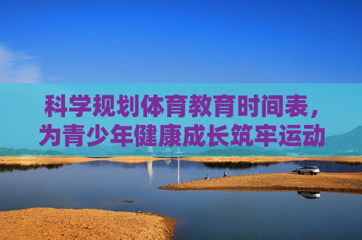 科学规划体育教育时间表，为青少年健康成长筑牢运动基石，科学规划体育教育时间表 筑牢青少年健康成长运动基石