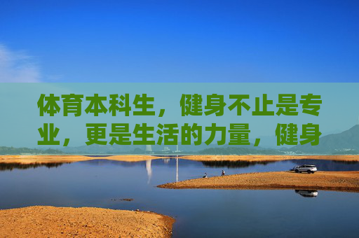 体育本科生,健身不止是专业,更是生活的力量,健身,体育本科生的专业之基与生活之力 体育本科生,健身不止是专业,更是生活的力量,健身,体育本科生的专业之基与生活之力