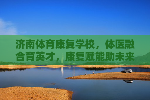 济南体育康复学校，体医融合育英才，康复赋能助未来，体医融合育英才，康复赋能助未来
