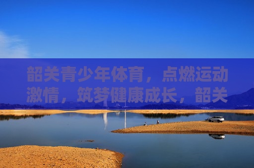 韶关青少年体育,点燃运动激情,筑梦健康成长,韶关青少年体育,点燃激情,筑梦成长 韶关青少年体育,点燃运动激情,筑梦健康成长,韶关青少年体育,点燃激情,筑梦成长