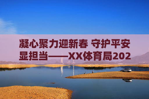 凝心聚力迎新春 守护平安显担当——XX体育局2024年春节期间工作安排,凝心聚力迎新春 守护平安显担当——XX体育局2024年春节工作安排 凝心聚力迎新春 守护平安显担当——XX体育局2024年春节期间工作安排,凝心聚力迎新春 守护平安显担当——XX体育局2024年春节工作安排