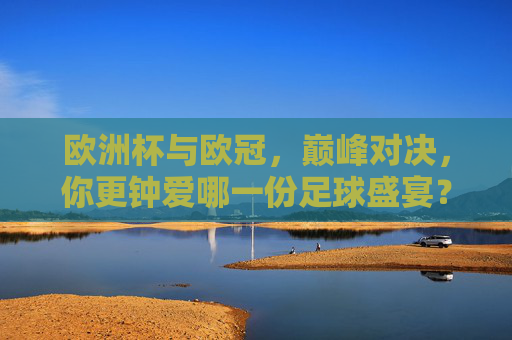 欧洲杯与欧冠,巅峰对决,你更钟爱哪一份足球盛宴?欧洲杯与欧冠,巅峰对决,你更钟爱哪一份足球盛宴? 欧洲杯与欧冠,巅峰对决,你更钟爱哪一份足球盛宴?欧洲杯与欧冠,巅峰对决,你更钟爱哪一份足球盛宴?