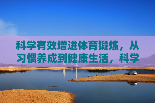 科学有效增进体育锻炼，从习惯养成到健康生活，科学锻炼，习惯养成到健康生活