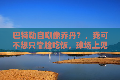 巴特勒自嘲像乔丹？，我可不想只靠脸吃饭，球场上见真章！巴特勒自嘲像乔丹，球场上见真章，不靠脸吃饭！