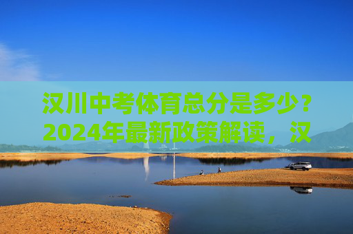 汉川中考体育总分是多少?2024年最新政策解读,汉川2024年中考体育总分及最新政策解读 汉川中考体育总分是多少?2024年最新政策解读,汉川2024年中考体育总分及最新政策解读
