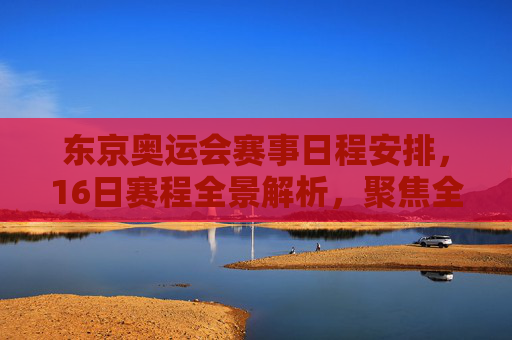 东京奥运会赛事日程安排,16日赛程全景解析,聚焦全球体育盛宴,东京奥运会16日赛程全景解析,聚焦全球体育盛宴 东京奥运会赛事日程安排,16日赛程全景解析,聚焦全球体育盛宴,东京奥运会16日赛程全景解析,聚焦全球体育盛宴