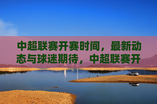 中超联赛开赛时间,最新动态与球迷期待,中超联赛开赛时间、最新动态与球迷期待 中超联赛开赛时间,最新动态与球迷期待,中超联赛开赛时间、最新动态与球迷期待