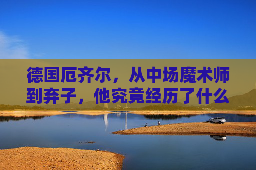 德国厄齐尔,从中场魔术师到弃子,他究竟经历了什么?厄齐尔,从中场魔术师到弃子的跌落之路 德国厄齐尔,从中场魔术师到弃子,他究竟经历了什么?厄齐尔,从中场魔术师到弃子的跌落之路