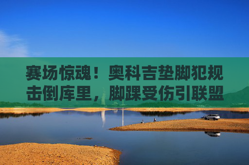 赛场惊魂!奥科吉垫脚犯规击倒库里,脚踝受伤引联盟关注,奥科吉垫脚击倒库里脚踝受伤引联盟关注 赛场惊魂!奥科吉垫脚犯规击倒库里,脚踝受伤引联盟关注,奥科吉垫脚击倒库里脚踝受伤引联盟关注