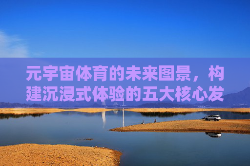 元宇宙体育的未来图景,构建沉浸式体验的五大核心发展领域,元宇宙体育未来图景,沉浸式体验的五大核心发展领域 元宇宙体育的未来图景,构建沉浸式体验的五大核心发展领域,元宇宙体育未来图景,沉浸式体验的五大核心发展领域