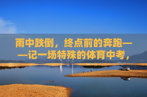 雨中跌倒,终点前的奔跑——记一场特殊的体育中考,跌倒在雨中,奔跑向终点——一场特殊的体育中考 雨中跌倒,终点前的奔跑——记一场特殊的体育中考,跌倒在雨中,奔跑向终点——一场特殊的体育中考