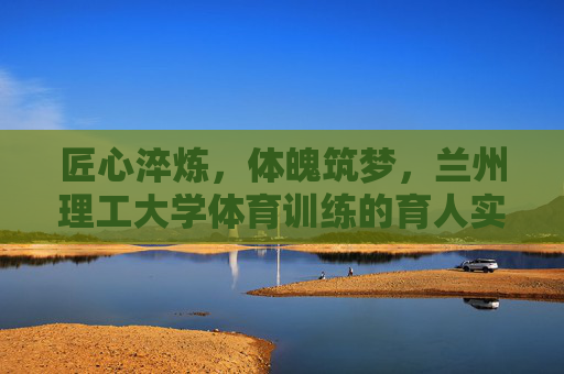 匠心淬炼,体魄筑梦,兰州理工大学体育训练的育人实践,匠心淬炼体魄,筑梦育人实践 匠心淬炼,体魄筑梦,兰州理工大学体育训练的育人实践,匠心淬炼体魄,筑梦育人实践