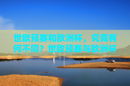 世欧预赛和欧洲杯,究竟有何不同?世欧预赛与欧洲杯,核心差异解析 世欧预赛和欧洲杯,究竟有何不同?世欧预赛与欧洲杯,核心差异解析