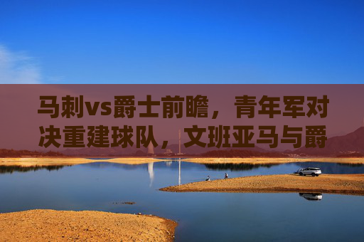 马刺vs爵士前瞻,青年军对决重建球队,文班亚马与爵士内线谁能占据上风?马刺vs爵士前瞻,青年军对决重建队,文班亚马VS爵士内线 马刺vs爵士前瞻,青年军对决重建球队,文班亚马与爵士内线谁能占据上风?马刺vs爵士前瞻,青年军对决重建队,文班亚马VS爵士内线